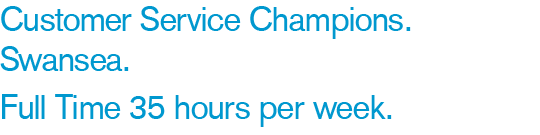 Customer Service Champions Swansea Full Time 35 hours per week
